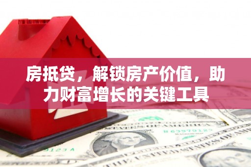 雁江房抵贷，解锁房产价值，助力财富增长的关键工具