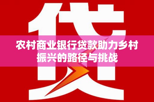 雁江农村商业银行贷款助力乡村振兴的路径与挑战