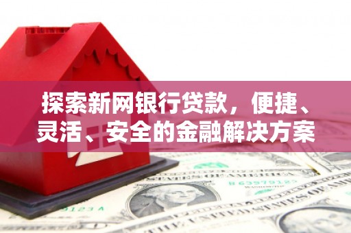 雁江探索新网银行贷款，便捷、灵活、安全的金融解决方案