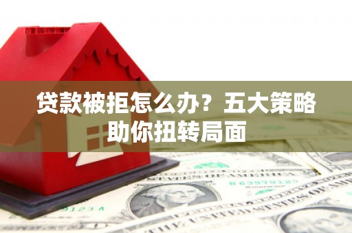 雁江贷款被拒怎么办？五大策略助你扭转局面