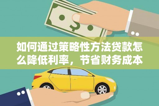雁江如何通过策略性方法贷款怎么降低利率，节省财务成本