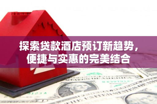 雁江探索贷款酒店预订新趋势，便捷与实惠的完美结合