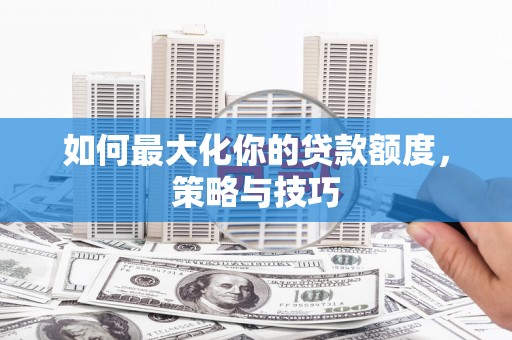 雁江如何最大化你的贷款额度，策略与技巧