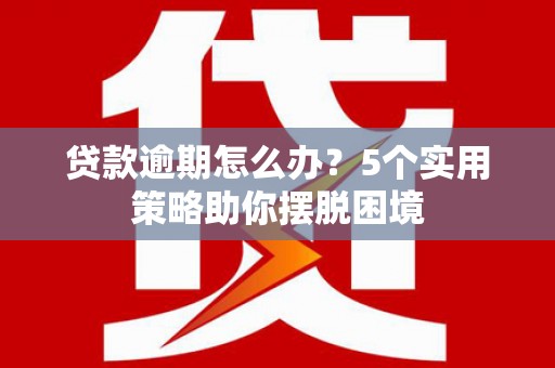 雁江贷款逾期怎么办？5个实用策略助你摆脱困境