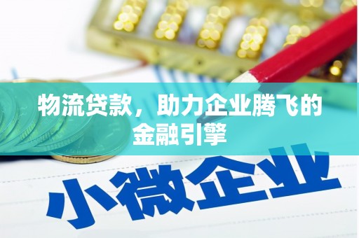雁江物流贷款，助力企业腾飞的金融引擎