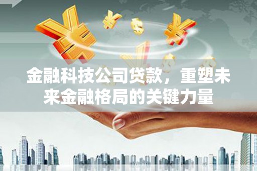 雁江金融科技公司贷款，重塑未来金融格局的关键力量