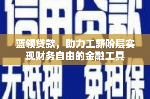 雁江蓝领贷款，助力工薪阶层实现财务自由的金融工具