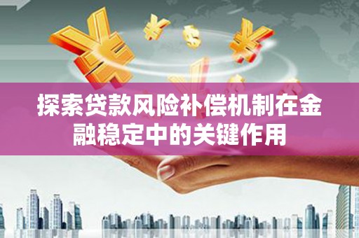 雁江探索贷款风险补偿机制在金融稳定中的关键作用