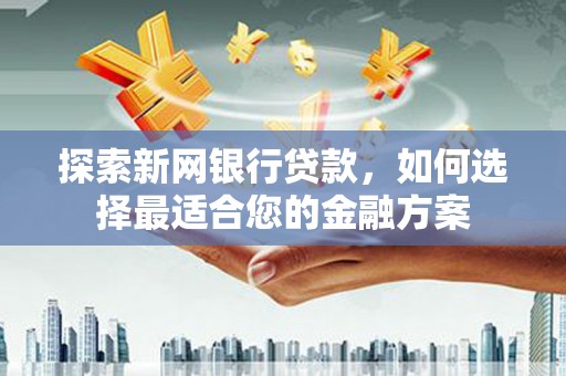 雁江探索新网银行贷款，如何选择最适合您的金融方案