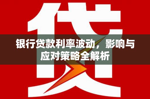 雁江银行贷款利率波动，影响与应对策略全解析