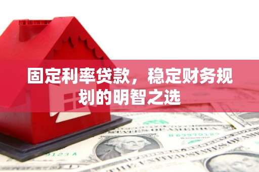 雁江固定利率贷款，稳定财务规划的明智之选