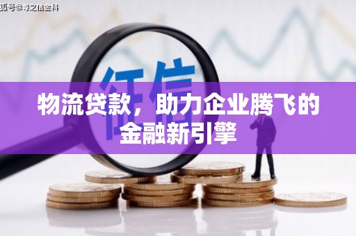 雁江物流贷款，助力企业腾飞的金融新引擎