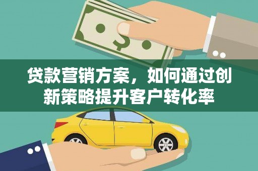 雁江贷款营销方案，如何通过创新策略提升客户转化率