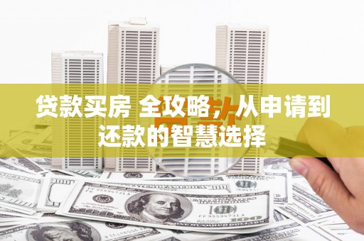 雁江贷款买房 全攻略，从申请到还款的智慧选择