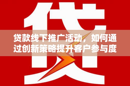 雁江贷款线下推广活动，如何通过创新策略提升客户参与度