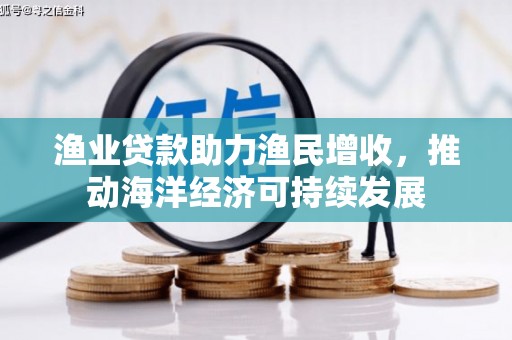 雁江渔业贷款助力渔民增收，推动海洋经济可持续发展