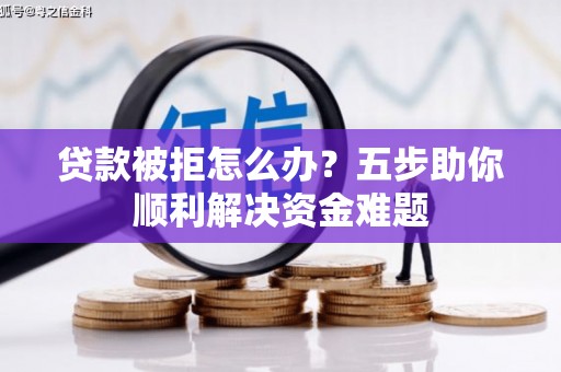 雁江贷款被拒怎么办？五步助你顺利解决资金难题