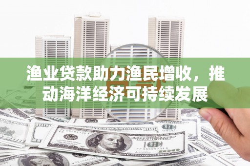 雁江渔业贷款助力渔民增收，推动海洋经济可持续发展