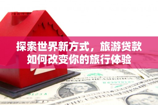 雁江探索世界新方式，旅游贷款如何改变你的旅行体验
