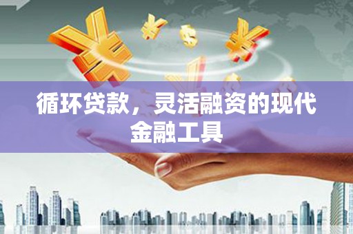 雁江循环贷款，灵活融资的现代金融工具