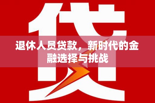 雁江退休人员贷款，新时代的金融选择与挑战