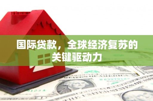 雁江国际贷款，全球经济复苏的关键驱动力