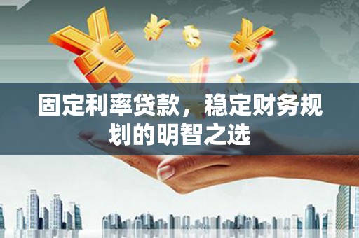 雁江固定利率贷款，稳定财务规划的明智之选