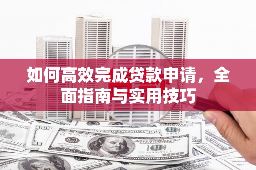 雁江如何高效完成贷款申请，全面指南与实用技巧