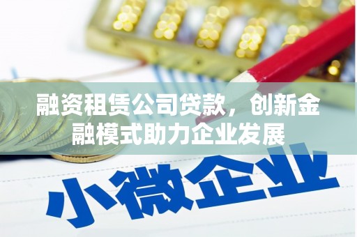 雁江融资租赁公司贷款，创新金融模式助力企业发展