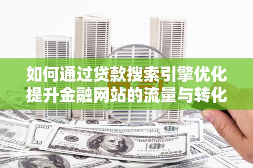 雁江如何通过贷款搜索引擎优化提升金融网站的流量与转化率