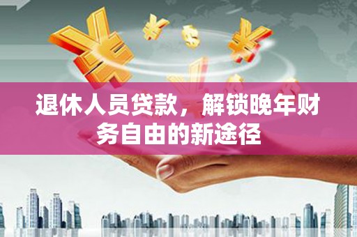 雁江退休人员贷款，解锁晚年财务自由的新途径