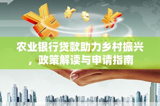 雁江农业银行贷款助力乡村振兴，政策解读与申请指南