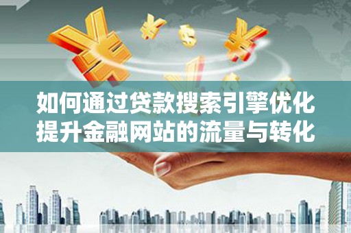 雁江如何通过贷款搜索引擎优化提升金融网站的流量与转化率