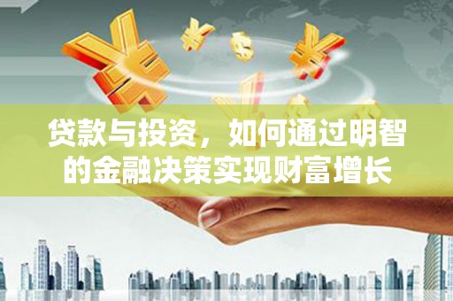 雁江贷款与投资，如何通过明智的金融决策实现财富增长