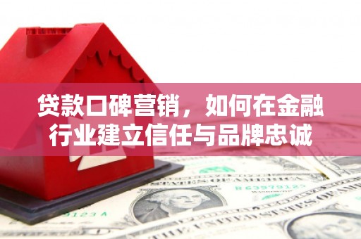雁江贷款口碑营销，如何在金融行业建立信任与品牌忠诚