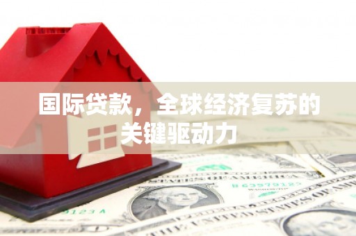 雁江国际贷款，全球经济复苏的关键驱动力