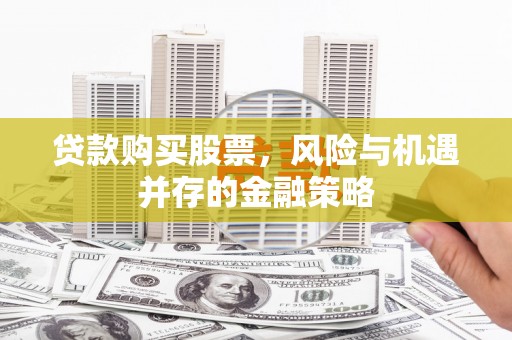 雁江贷款购买股票，风险与机遇并存的金融策略