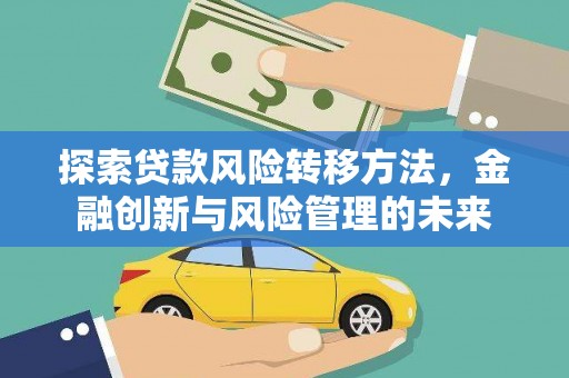 雁江探索贷款风险转移方法，金融创新与风险管理的未来