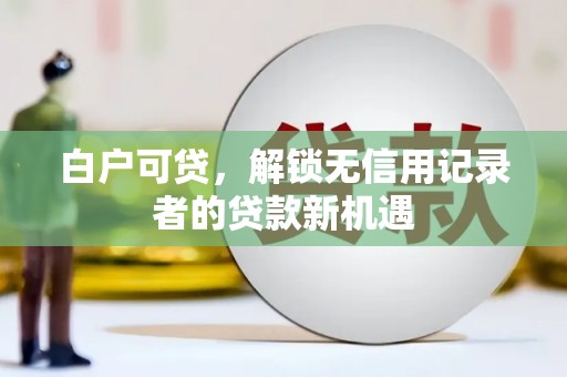 雁江白户可贷，解锁无信用记录者的贷款新机遇