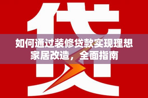 雁江如何通过装修贷款实现理想家居改造，全面指南