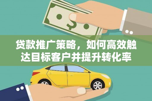 雁江贷款推广策略，如何高效触达目标客户并提升转化率