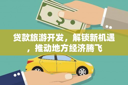 雁江贷款旅游开发，解锁新机遇，推动地方经济腾飞