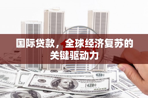 雁江国际贷款，全球经济复苏的关键驱动力
