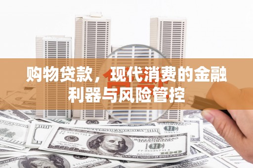 雁江购物贷款，现代消费的金融利器与风险管控