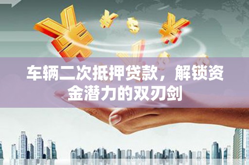 雁江车辆二次抵押贷款，解锁资金潜力的双刃剑
