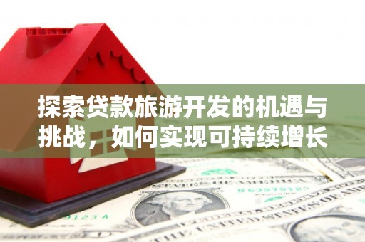雁江探索贷款旅游开发的机遇与挑战，如何实现可持续增长