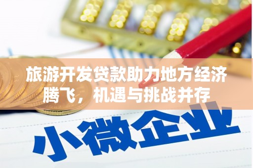 雁江旅游开发贷款助力地方经济腾飞，机遇与挑战并存