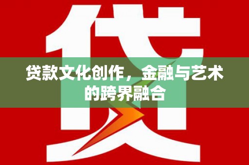 雁江贷款文化创作，金融与艺术的跨界融合