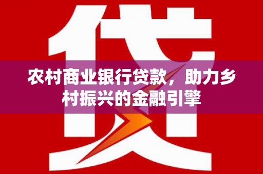 雁江农村商业银行贷款，助力乡村振兴的金融引擎