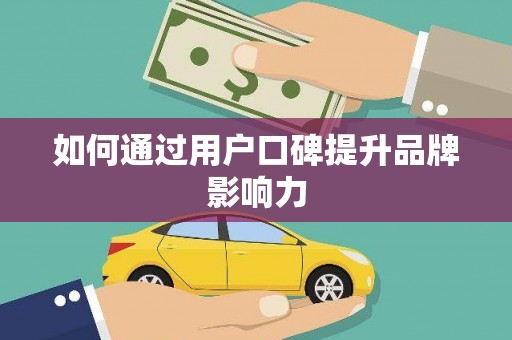 雁江如何通过用户口碑提升品牌影响力